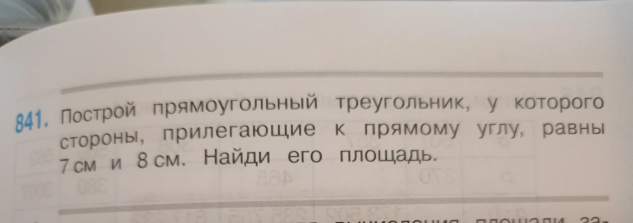 841. Построй прямоугольный треугольник, у которого стороны, прилегающие к прямому углу, равны 7 см и 8 см. Найди его площадь.