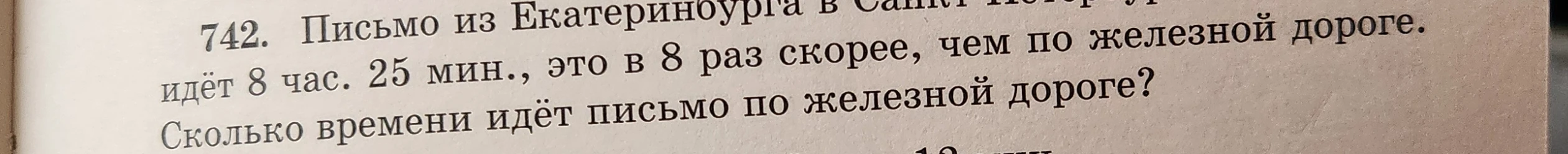 742. Письмо из Екатеринбурга в Санкт-Петербург идёт 8 час. 25 мин., это в 8 раз скорее, чем по железной дороге. Сколько времени идёт письмо по железной дороге?