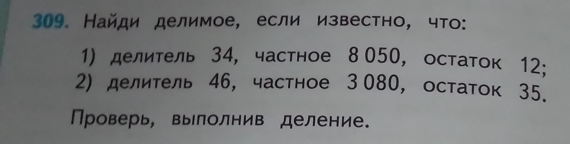 309. Найди делимое, если известно, что:
1) делитель 34, частное 8 050, остаток 12;
2) делитель 46, частное 3 080, остаток 35.
Проверь, выполнив деление.