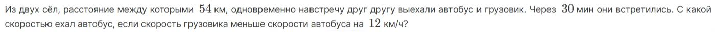 Из двух сёл, расстояние между которыми 54 км, одновременно навстречу друг другу выехали автобус и грузовик. Через 30 мин они встретились. С какой скоростью ехал автобус, если скорость грузовика меньше скорости автобуса на 12 км/ч?