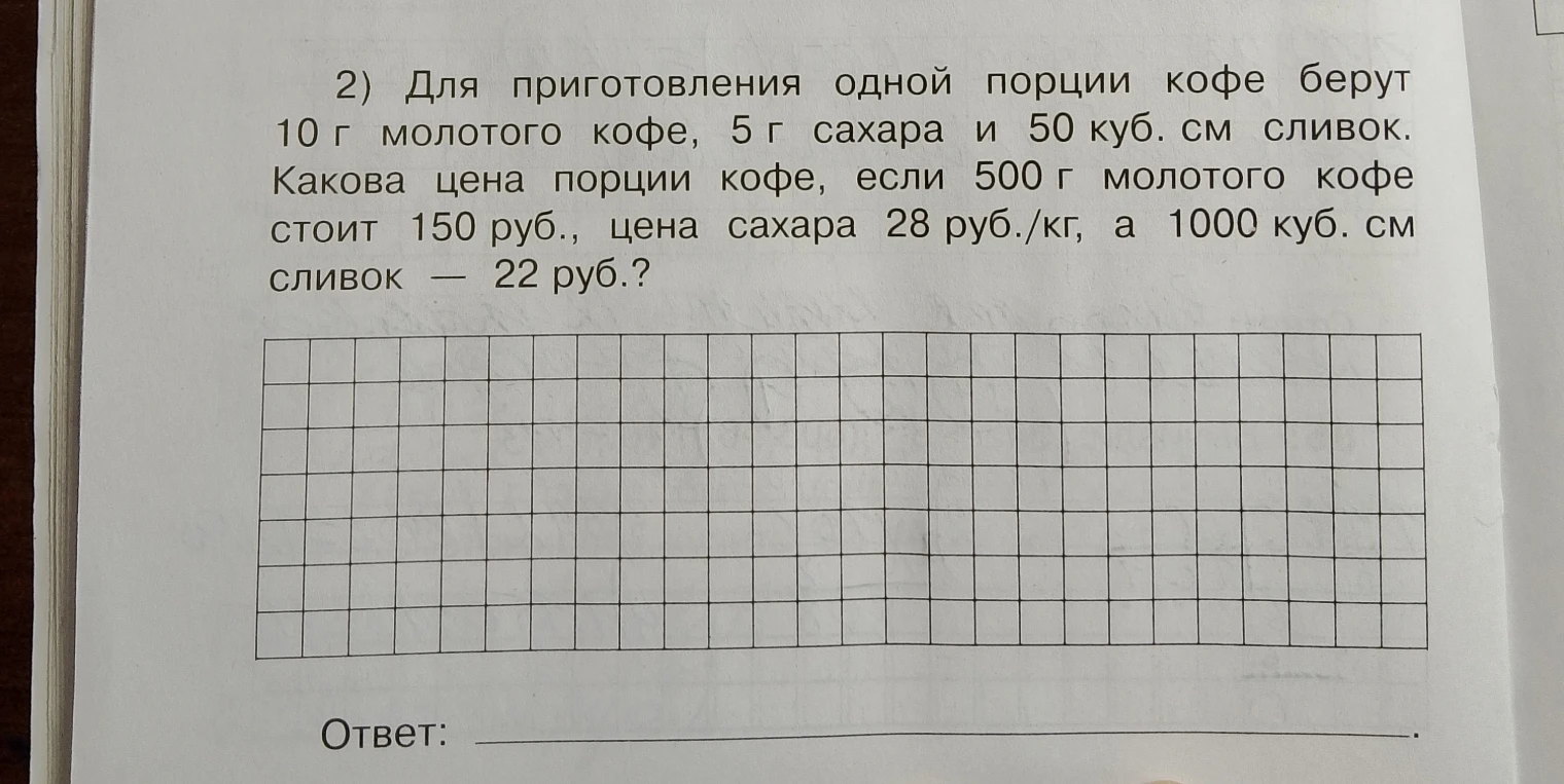 2) Для приготовления одной порции кофе берут 10 г молотого кофе, 5 г сахара и 50 куб. см сливок. Какова цена порции кофе, если 500 г молотого кофе стоит 150 руб., цена сахара 28 руб./кг, а 1000 куб. см сливок — 22 руб.?