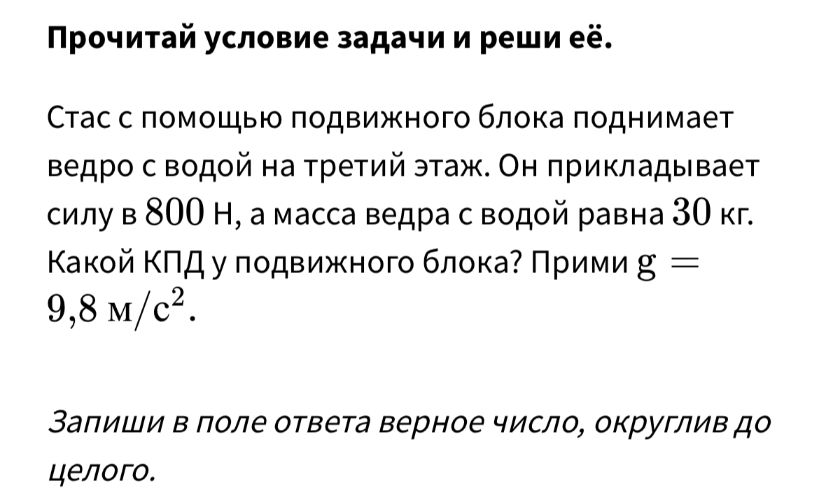 Стас с помощью подвижного блока поднимает ведро с водой на третий этаж. Он прикладывает силу в 800 Н, а масса ведра с водой равна 30 кг. Какой КПД у подвижного блока? Прими g = 9,8 м/с2.