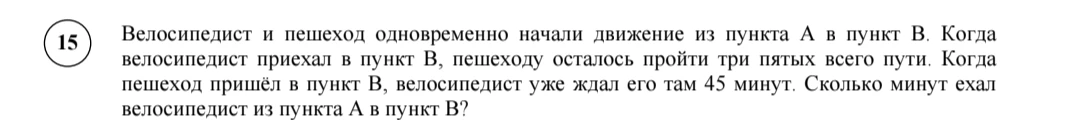 Велосипедист и пешеход одновременно начали движение из пункта А в пункт В. Когда велосипедист приехал в пункт В, пешеходу осталось пройти три пятых всего пути. Когда пешеход пришёл в пункт В, велосипедист уже ждал его там 45 минут. Сколько минут ехал велосипедист из пункта А в пункт В?