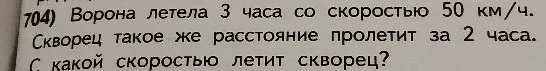 704) Ворона летела 3 часа со скоростью 50 км/ч. Скворец такое же расстояние пролетит за 2 часа. С какой скоростью летит скворец?