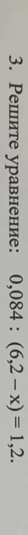 3. Решите уравнение: 0,084 : (6,2 - x) = 1,2.