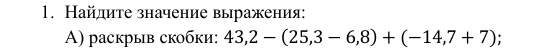 1. Найдите значение выражения: А) раскрыв скобки: 43,2 - (25,3 - 6,8) + (-14,7 + 7);