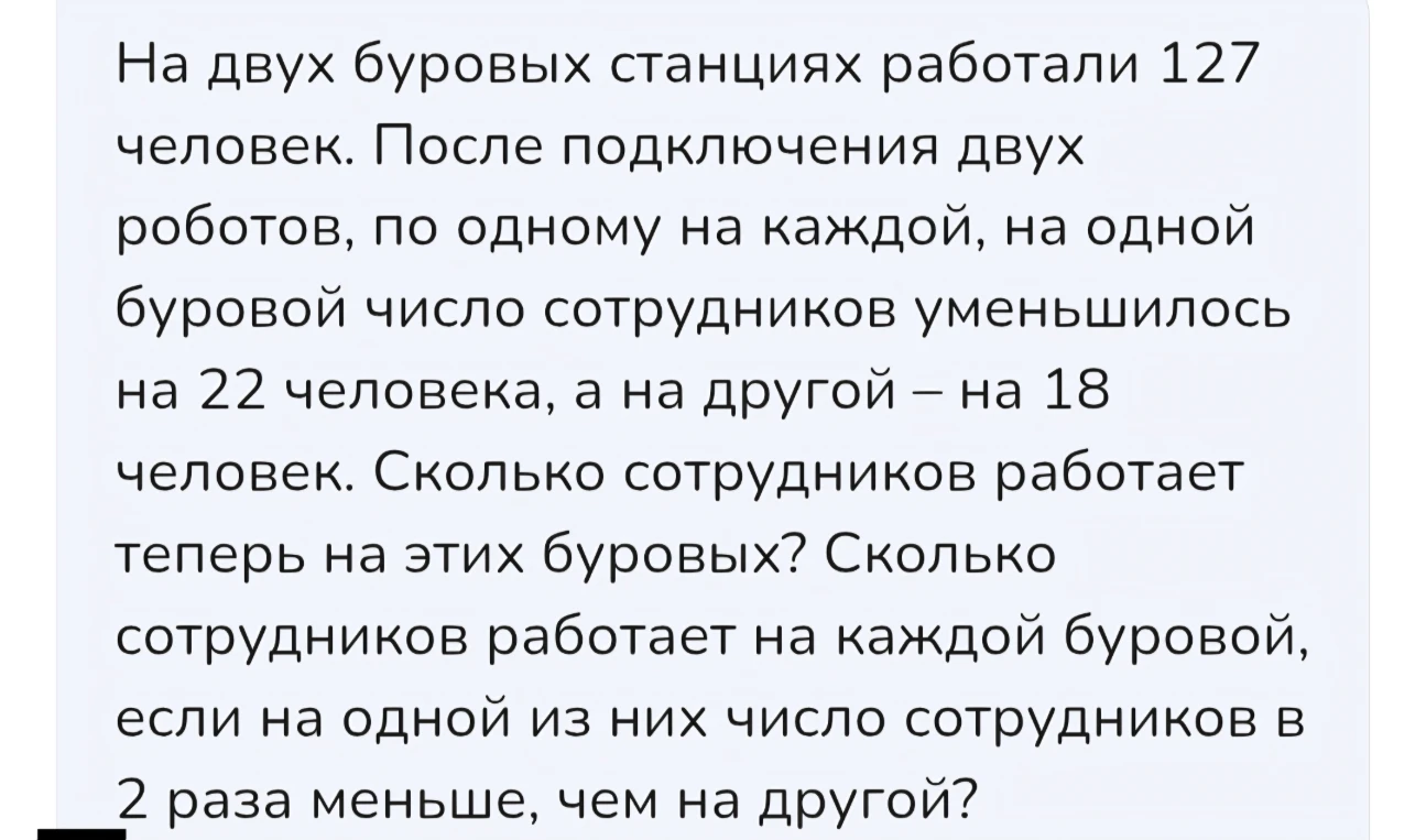 На двух буровых станциях работали 127 человек. После подключения двух роботов, по одному на каждой, на одной буровой число сотрудников уменьшилось на 22 человека, а на другой – на 18 человек. Сколько сотрудников работает теперь на этих буровых?