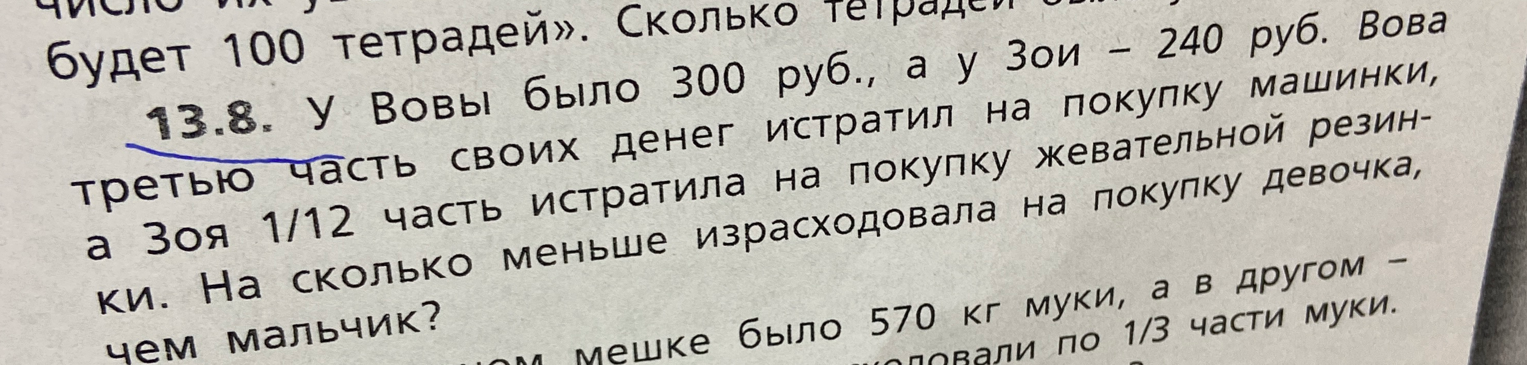 13.8. У Вовы было 300 руб., а у Зои - 240 руб. Вова третью часть своих денег истратил на покупку машинки, а Зоя 1/12 часть истратила на покупку жевательной резинки. На сколько меньше израсходовала на покупку девочка, чем мальчик?