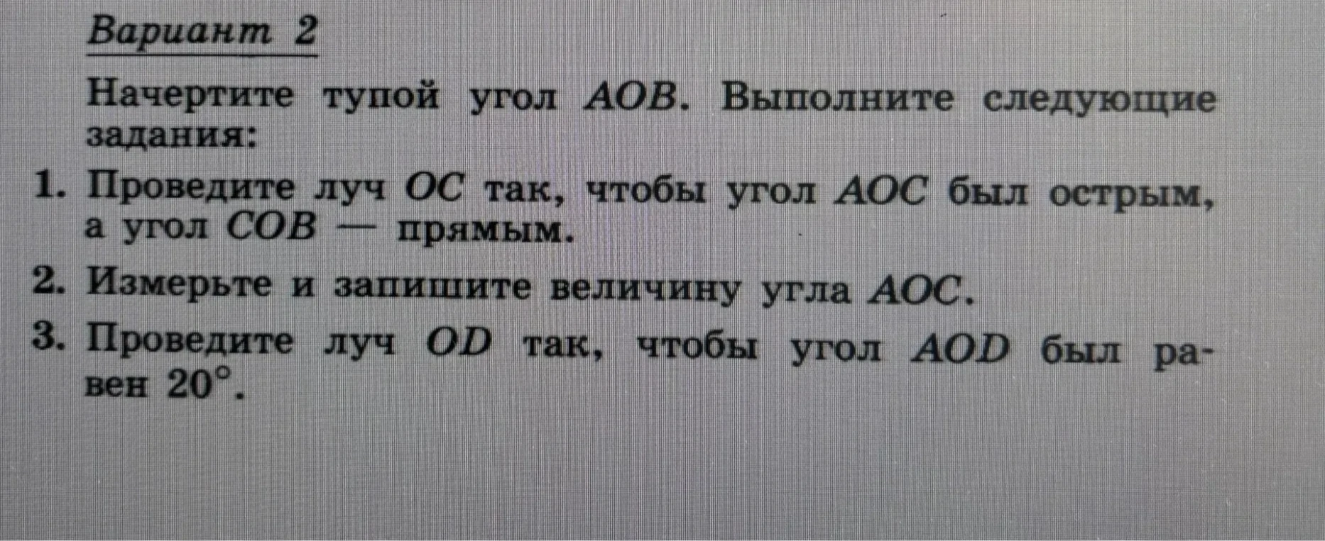 Начертите тупой угол AOB. Выполните следующие задания: 1. Проведите луч OC так, чтобы угол AOC был острым, а угол COB — прямым. 2. Измерьте и запишите величину угла AOC. 3. Проведите луч OD так, чтобы угол AOD был равен 20°.
