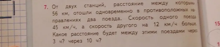 7. От двух станций, расстояние между которыми 56 км, отошли одновременно в противоположных направлениях два поезда. Скорость одного поезда 45 км/ч, а скорость другого на 12 км/ч больше. Какое расстояние будет между этими поездами через 3 ч? через 10 ч?