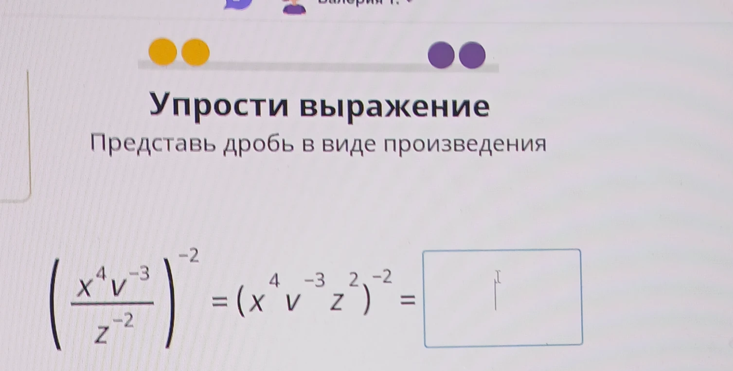 Упрости выражение Представь дробь в виде произведения (x^4 v^-3 / z^-2)^-2