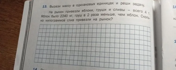 13. Вырази массу в одинаковых единицах и реши задачу. На рынок привезли яблоки, груши и сливы — всего 4 т. Яблок было 2240 кг, груш в 2 раза меньше, чем яблок. Сколько килограммов слив привезли на рынок?
