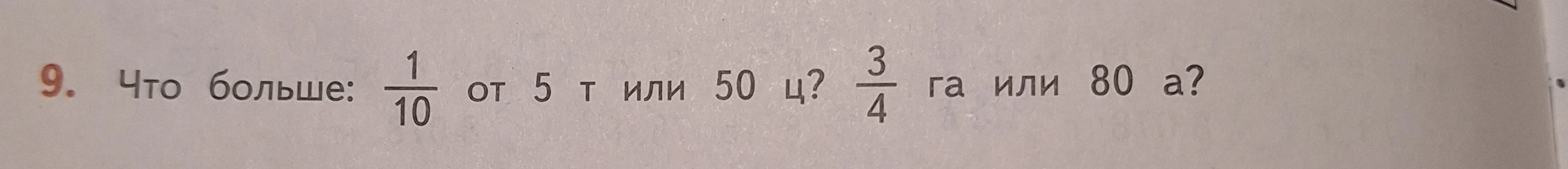 9. Что больше: 1/10 от 5 т или 50 ц? 3/4 га или 80 а?
