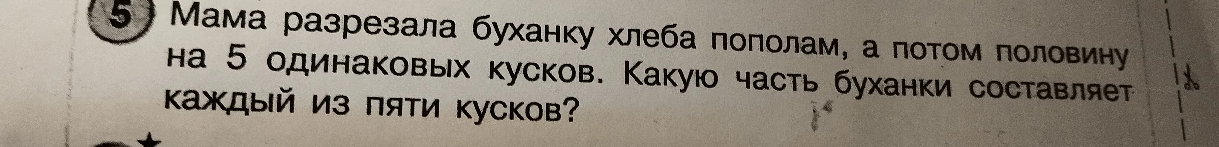 Мама разрезала буханку хлеба пополам, а потом половину на 5 одинаковых кусков. Какую часть буханки составляет каждый из пяти кусков?
