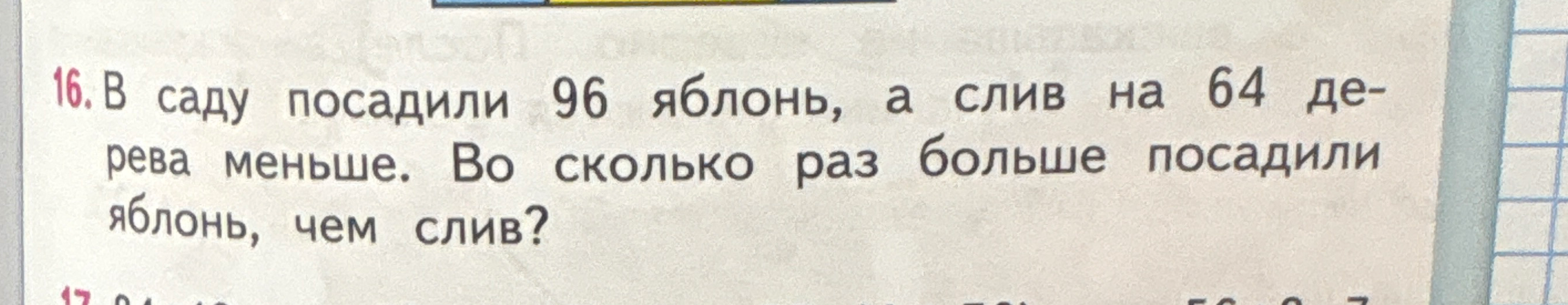 16. В саду посадили 96 яблонь, а слив на 64 дерева меньше. Во сколько раз больше посадили яблонь, чем слив?