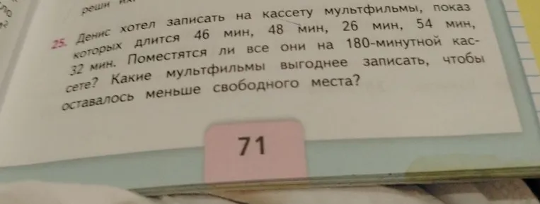 Денис хотел записать на кассету мультфильмы, показ которых длится 46 мин, 48 мин, 26 мин, 54 мин, 32 мин. Поместятся ли все они на 180-минутной кассете? Какие мультфильмы выгоднее записать, чтобы оставалось меньше свободного места?
