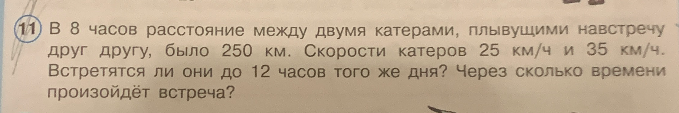 В 8 часов расстояние между двумя катерами, плывущими навстречу друг другу, было 250 км. Скорости катеров 25 км/ч и 35 км/ч. Встретятся ли они до 12 часов того же дня? Через сколько времени произойдёт встреча?