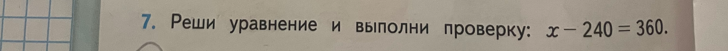 7. Реши уравнение и выполни проверку: x - 240 = 360.