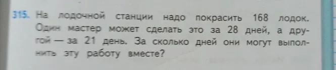 315. На лодочной станции надо покрасить 168 лодок. Один мастер может сделать это за 28 дней, а другой — за 21 день. За сколько дней они могут выполнить эту работу вместе?