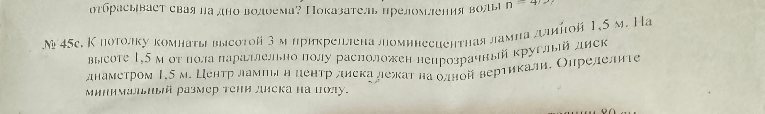 № 45с. К потолку комнаты высотой 3 м прикреплена люминесцентная лампа длиной 1,5 м. На высоте 1,5 м от пола параллельно полу расположен непрозрачный круглый диск диаметром 1,5 м. Центр лампы и центр диска лежат на одной вертикали. Определите минимальный размер тени диска на полу.