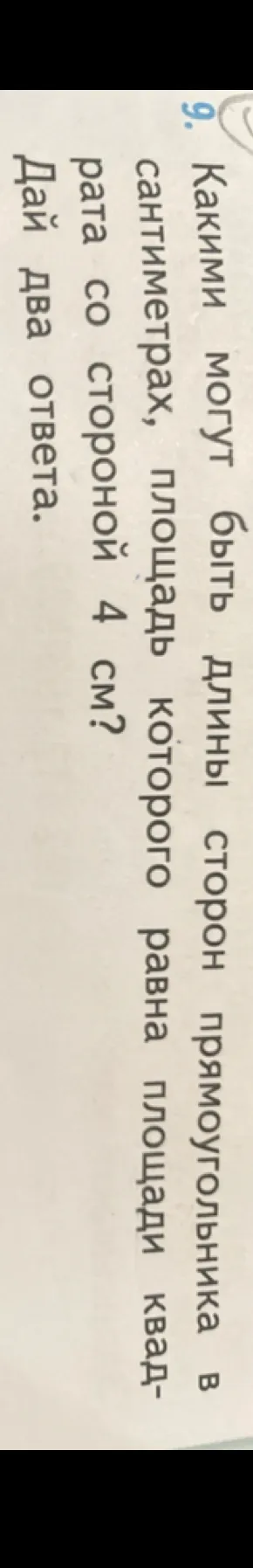 9. Какими могут быть длины сторон прямоугольника в сантиметрах, площадь которого равна площади квадрата со стороной 4 см? Дай два ответа.