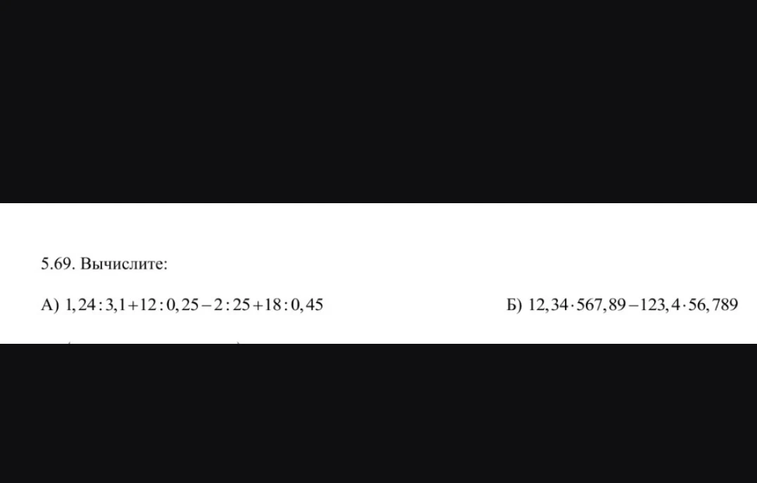 5.69. Вычислите: А) 1,24 : 3,1 + 12 : 0,25 - 2 : 25 + 18 : 0,45 Б) 12,34 * 567,89 - 123,4 * 56,789