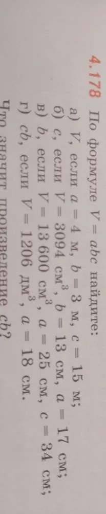 4.178 По формуле V = abc найдите: а) V, если a = 4 м, b = 3 м, c = 15 м; б) c, если V = 3094 см3, b = 13 см, a = 17 см; в) b, если V = 13 600 см3, a = 25 см, c = 34 см; г) cb, если V = 1206 дм3, a = 18 см.