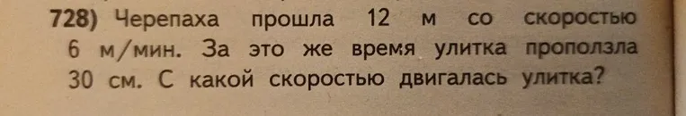 728) Черепаха прошла 12 м со скоростью 6 м/мин. За это же время улитка проползла 30 см. С какой скоростью двигалась улитка?