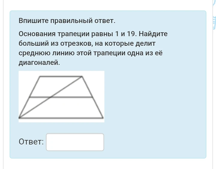 Основания трапеции равны 1 и 19. Найдите больший из отрезков, на которые делит среднюю линию этой трапеции одна из её диагоналей.