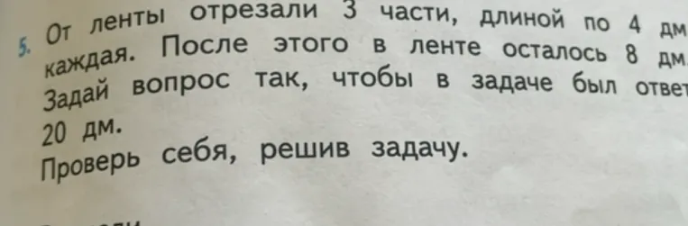 От ленты отрезали 3 части, длиной по 4 дм каждая. После этого в ленте осталось 8 дм. Задай вопрос так, чтобы в задаче был ответ 20 дм.