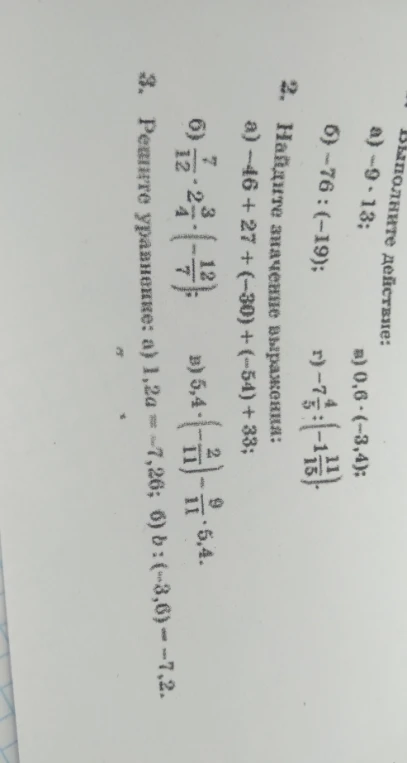 Выполните действие: а) -9 * 13; б) -76 : (-19); в) 0,6 * (-3,4); г) -7 4/5 : (-1 11/15). 2. Найдите значение выражения: а) -46 + 27 + (-30) + (-54) + 33; б) 7/12 * 2 3/4 * (-12/7); в) 5,4 * (-2/11) - 9/11 * 5,4. 3. Решите уравнение: а) 1,2a = -7,26; б) b : (-3,6) = -7,2.