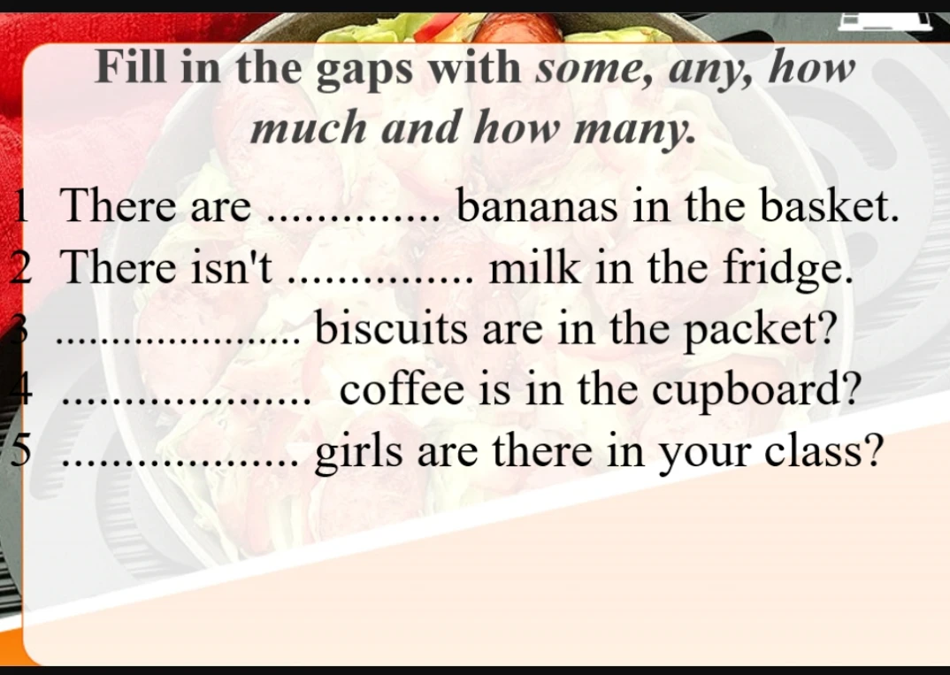 Fill in the gaps with some, any, how much and how many.