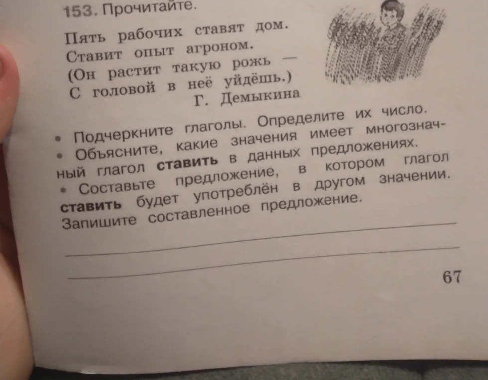 153. Прочитайте. Пять рабочих ставят дом. Ставит опыт агроном. (Он растит такую рожь — С головой в неё уйдёшь.) Г. Демыкина