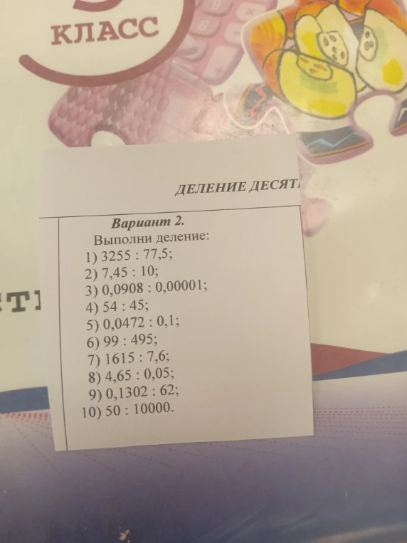 Выполни деление: 1) 3255 : 77,5; 2) 7,45 : 10; 3) 0,0908 : 0,00001; 4) 54 : 45; 5) 0,0472 : 0,1; 6) 99 : 495; 7) 1615 : 7,6; 8) 4,65 : 0,05; 9) 0,1302 : 62; 10) 50 : 10000.