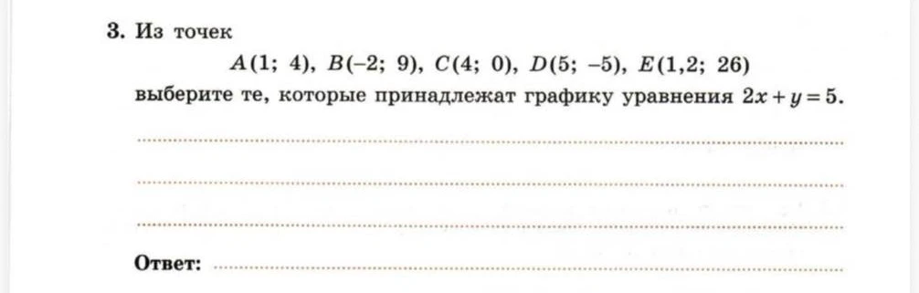3. Из точек A(1; 4), B(-2; 9), C(4; 0), D(5; -5), E(1,2; 26) выберите те, которые принадлежат графику уравнения 2x + y = 5.