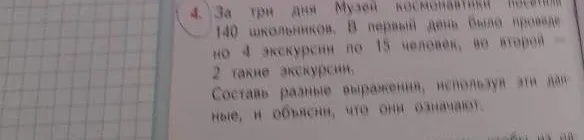 За три дня Музей космонавтики посетили 140 школьников. В первый день было проведено 4 экскурсии по 15 человек, во второй — 2 такие экскурсии. Составь разные выражения, используя эти данные, и объясни, что они означают.