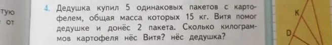 Дедушка купил 5 одинаковых пакетов с картофелем, общая масса которых 15 кг. Витя помог дедушке и донёс 2 пакета. Сколько килограммов картофеля нёс Витя? нёс дедушка?