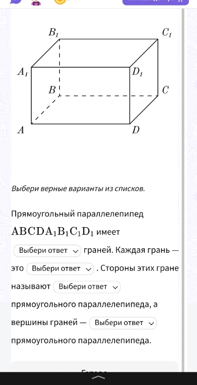 Прямоугольный параллелепипед ABCDA1B1C1D1 имеет Выбери ответ граней. Каждая грань — это Выбери ответ . Стороны этих граней называют Выбери ответ прямоугольного параллелепипеда, а вершины граней — Выбери ответ прямоугольного параллелепипеда.