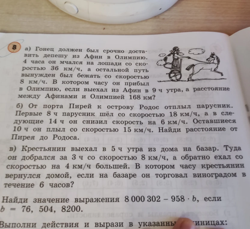 а) Гонец должен был срочно доставить депешу из Афин в Олимпию. 4 часа он мчался на лошади со скоростью 36 км/ч, а остальной путь вынужден был бежать со скоростью 8 км/ч. В котором часу он прибыл в Олимпию, если выехал из Афин в 9 ч утра, а расстояние между Афинами и Олимпией 168 км?