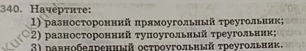 340. Начертите: 1) разносторонний прямоугольный треугольник; 2) разносторонний тупоугольный треугольник; 3) равнобедренный остроугольный треугольник.