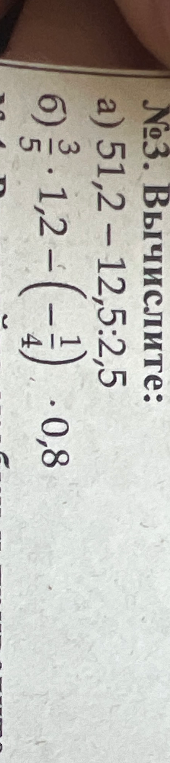 №3. Вычислите: а) 51,2 - 12,5 : 2,5 б) 3/5 * 1,2 - (-1/4) * 0,8