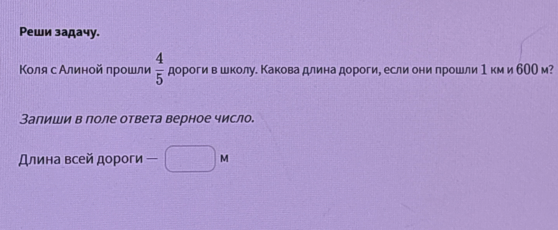 Коля с Алиной прошли 4/5 дороги в школу. Какова длина дороги, если они прошли 1 км и 600 м?
