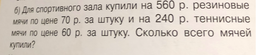 б) Для спортивного зала купили на 560 р. резиновые мячи по цене 70 р. за штуку и на 240 р. теннисные мячи по цене 60 р. за штуку. Сколько всего мячей купили?