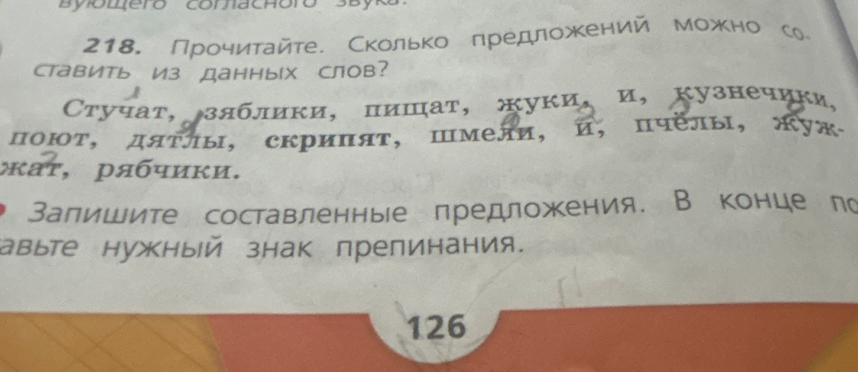 218. Прочитайте. Сколько предложений можно составить из данных слов? Стучат, зяблики, пищат, жуки, и, кузнечики, поют, дятлы, скрипят, шмели, и, пчелы, жужжат, рябчики. Запишите составленные предложения. В конце поставьте нужный знак препинания.