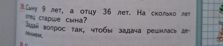 Сыну 9 лет, а отцу 36 лет. На сколько лет отец старше сына? Задай вопрос так, чтобы задача решилась делением.