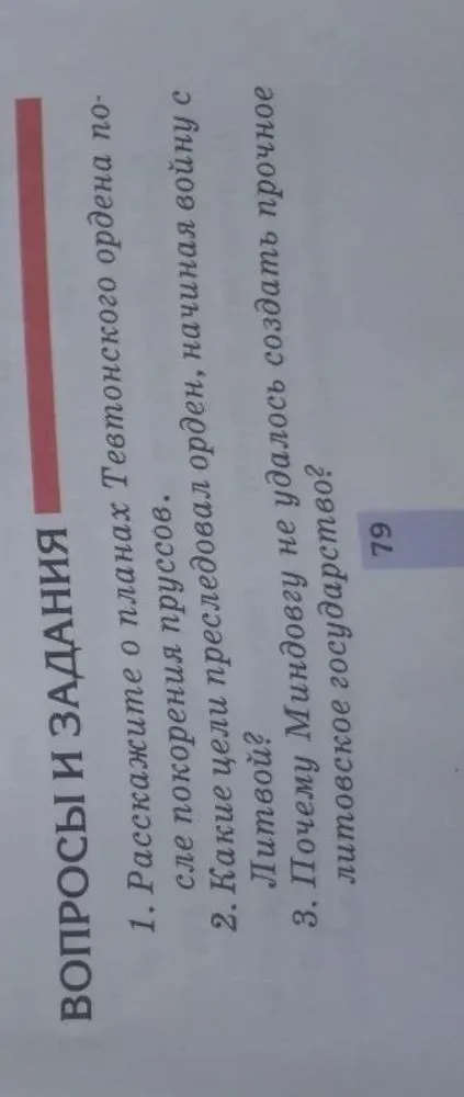 ВОПРОСЫ И ЗАДАНИЯ 1. Расскажите о планах Тевтонского ордена после покорения пруссов. 2. Какие цели преследовал орден, начиная войну с Литвой? 3. Почему Миндовгу не удалось создать прочное литовское государство?