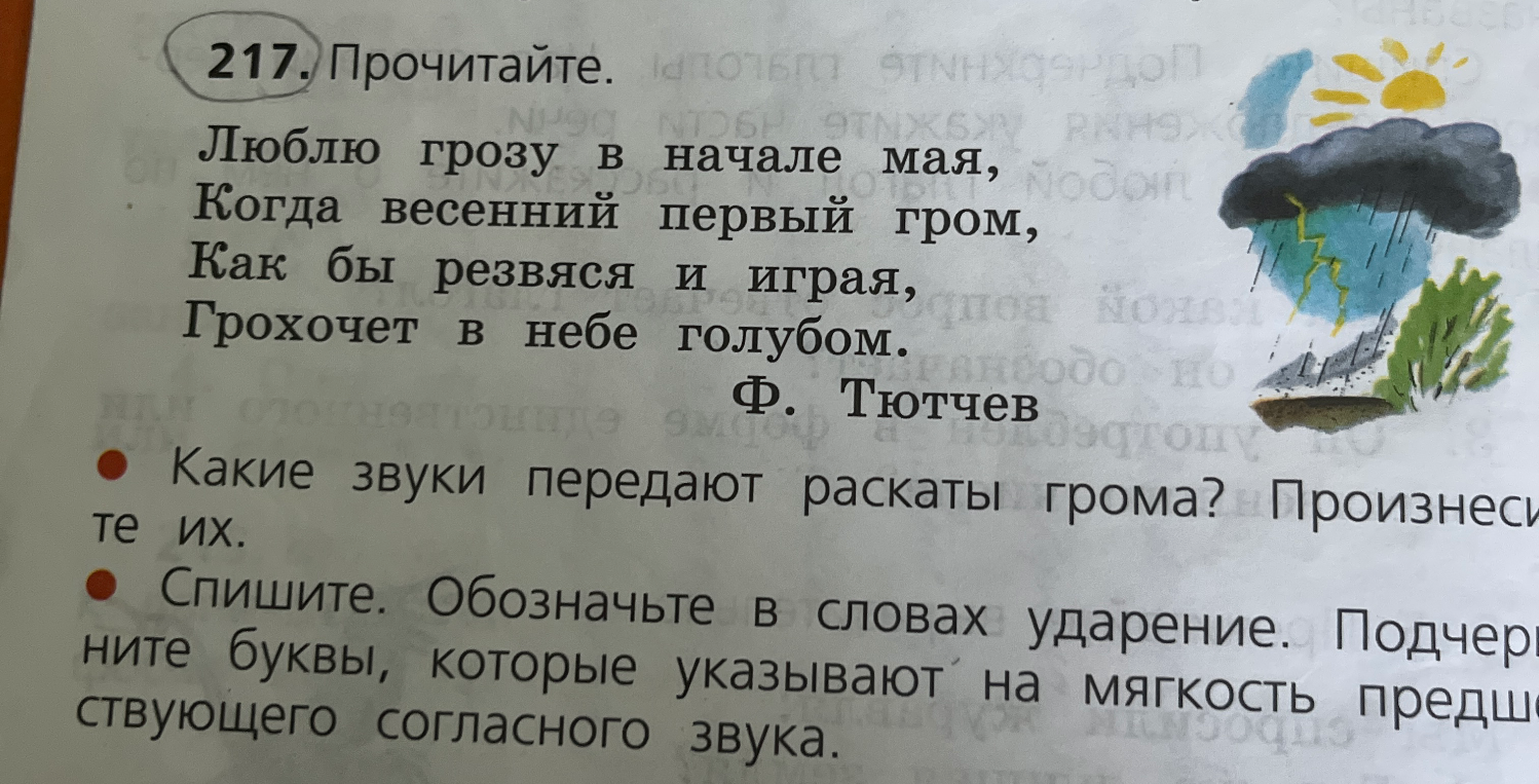 217. Прочитайте. Люблю грозу в начале мая, Когда весенний первый гром, Как бы резвясь и играя, Грохочет в небе голубом. Ф. Тютчев