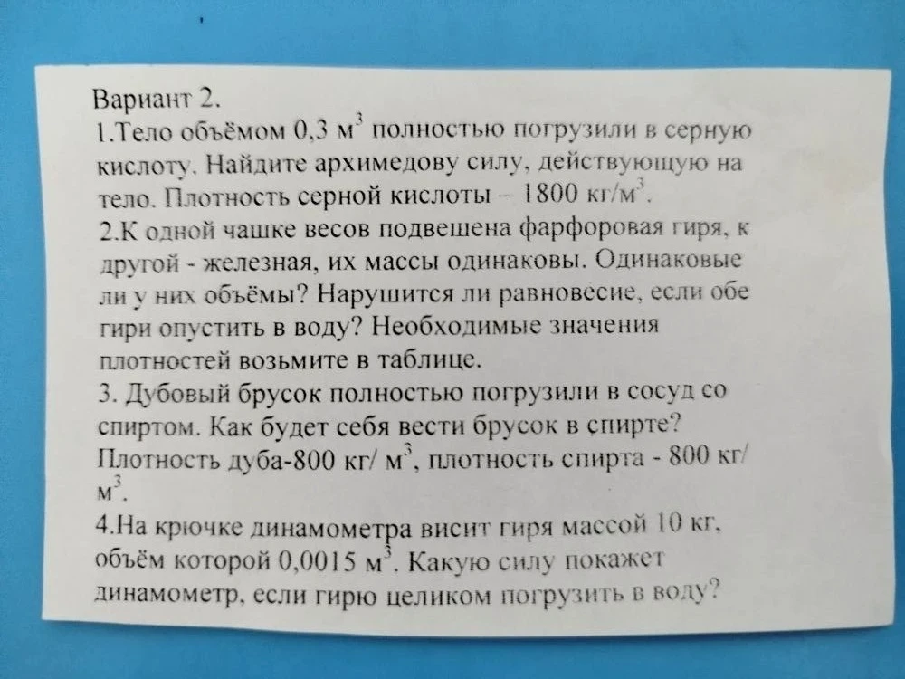 1.Тело объёмом 0,3 м^3 полностью погрузили в серную кислоту. Найдите архимедову силу, действующую на тело. Плотность серной кислоты — 1800 кг/м^3.