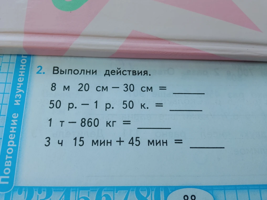 2. Выполни действия. 8 м 20 см - 30 см = 50 р. - 1 р. 50 к. = 1 т - 860 кг = 3 ч 15 мин + 45 мин =