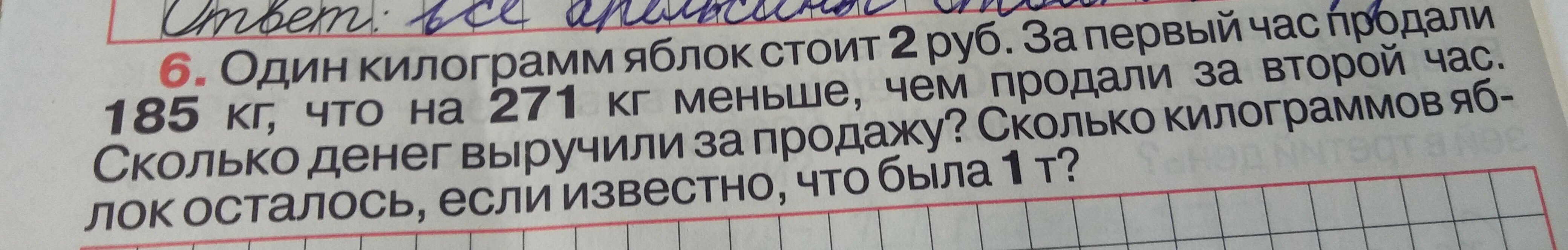 6. Один килограмм яблок стоит 2 руб. За первый час продали 185 кг, что на 271 кг меньше, чем продали за второй час. Сколько денег выручили за продажу? Сколько килограммов яблок осталось, если известно, что была 1 т?